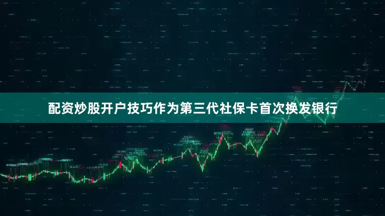 配资炒股开户技巧作为第三代社保卡首次换发银行
