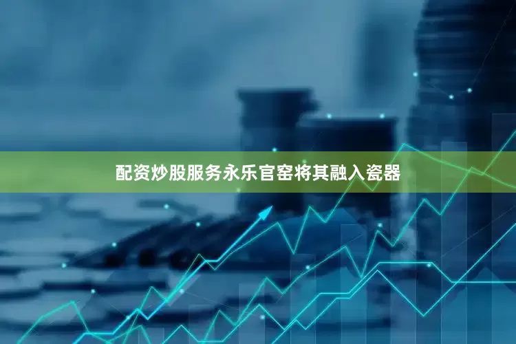 配资炒股服务永乐官窑将其融入瓷器