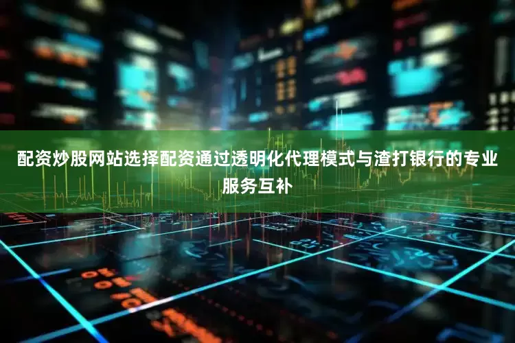配资炒股网站选择配资通过透明化代理模式与渣打银行的专业服务互补