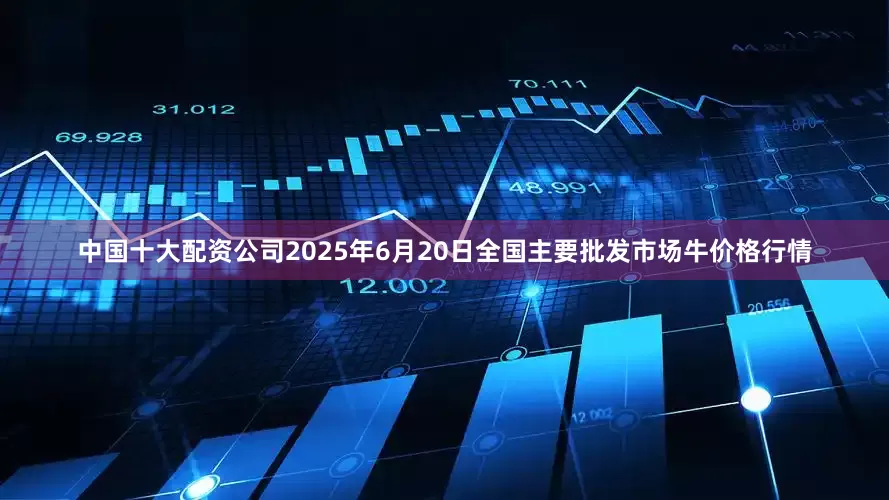 中国十大配资公司2025年6月20日全国主要批发市场牛价格行情