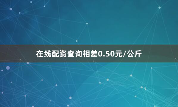 在线配资查询相差0.50元/公斤