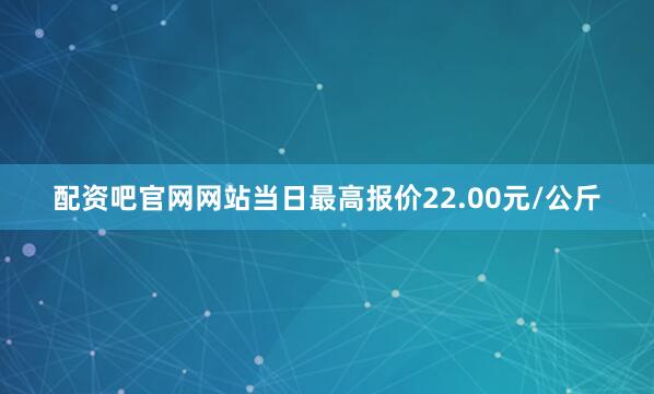 配资吧官网网站当日最高报价22.00元/公斤