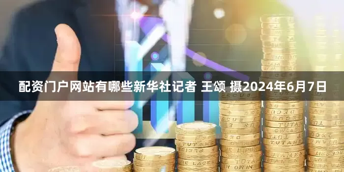 配资门户网站有哪些新华社记者 王颂 摄2024年6月7日