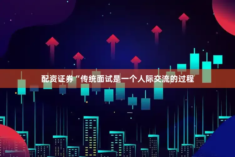 配资证券“传统面试是一个人际交流的过程