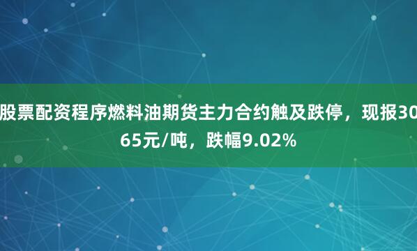 股票配资程序燃料油期货主力合约触及跌停，现报3065元/吨，跌幅9.02%