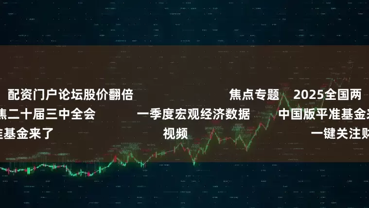 配资门户论坛股价翻倍                            焦点专题    2025全国两会第十二届Choice最佳分析师聚焦二十届三中全会            一季度宏观经济数据        中国版平准基金来了                                视频                                    一键关注财经大咖