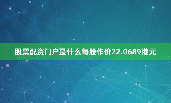 股票配资门户是什么每股作价22.0689港元