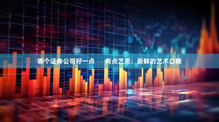 哪个证券公司好一点      有点艺思：新鲜的艺术口粮