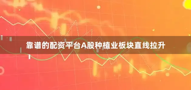 靠谱的配资平台A股种植业板块直线拉升