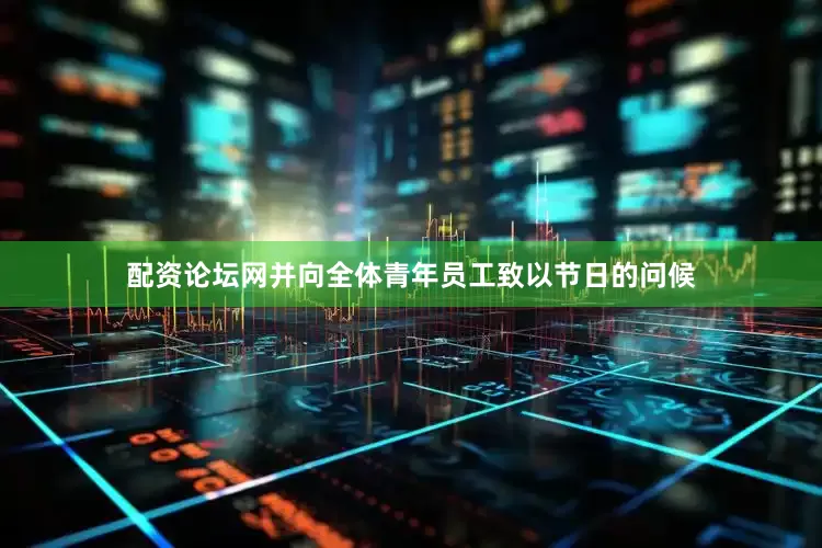 配资论坛网并向全体青年员工致以节日的问候