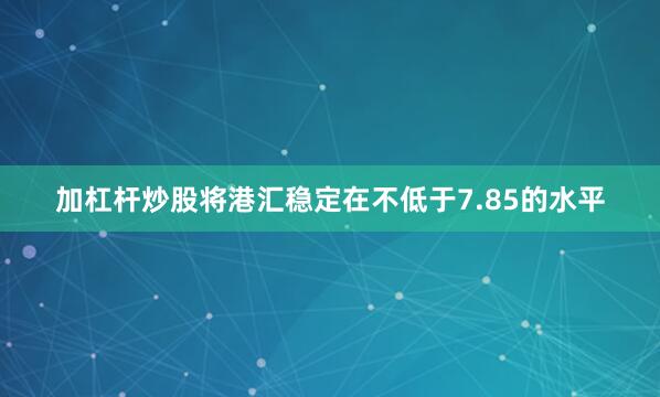 加杠杆炒股将港汇稳定在不低于7.85的水平
