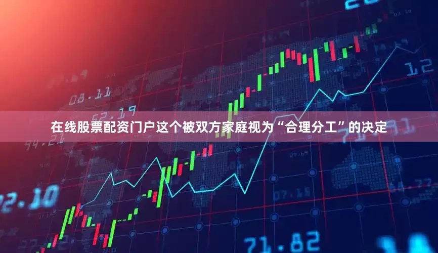 在线股票配资门户这个被双方家庭视为“合理分工”的决定