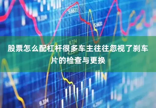 股票怎么配杠杆很多车主往往忽视了刹车片的检查与更换