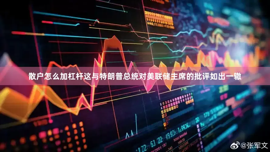 散户怎么加杠杆这与特朗普总统对美联储主席的批评如出一辙