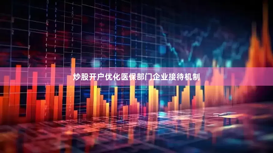 炒股开户优化医保部门企业接待机制