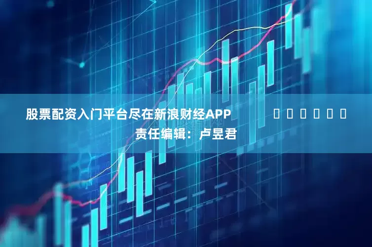 股票配资入门平台尽在新浪财经APP            						责任编辑：卢昱君