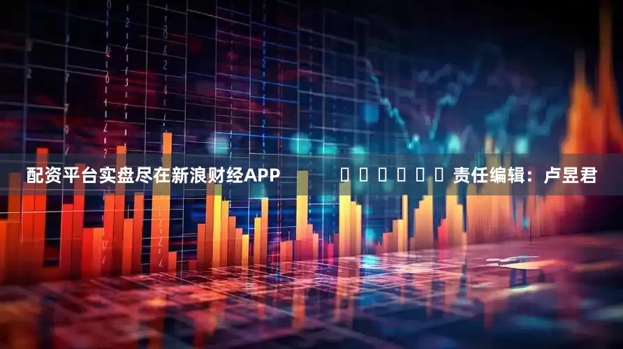 配资平台实盘尽在新浪财经APP            						责任编辑：卢昱君