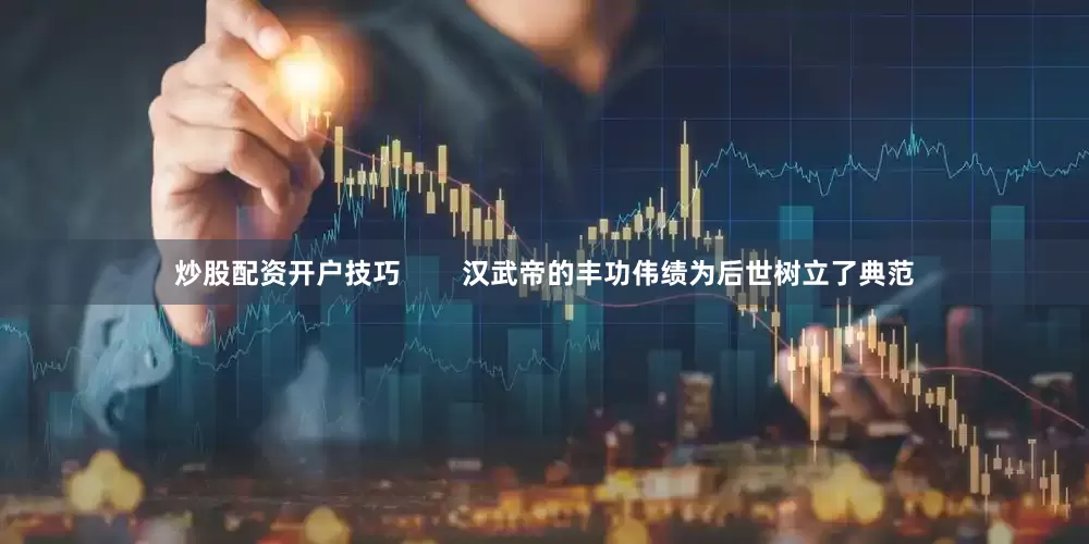 炒股配资开户技巧        汉武帝的丰功伟绩为后世树立了典范