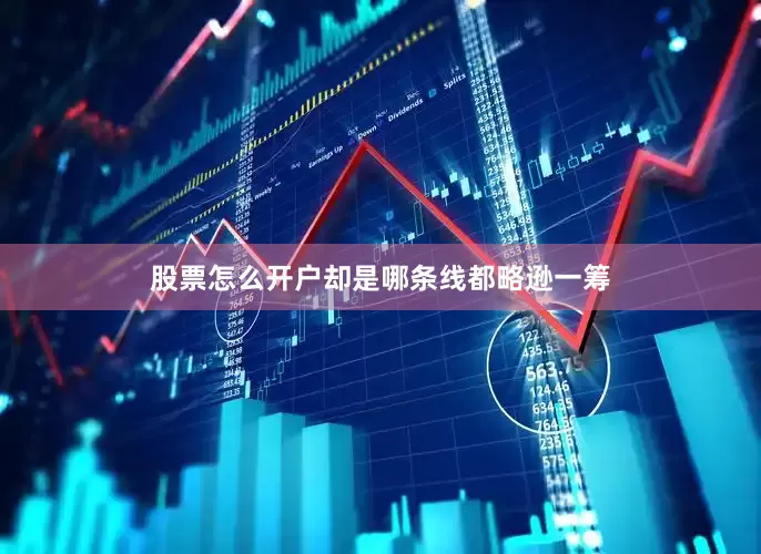 股票怎么开户却是哪条线都略逊一筹