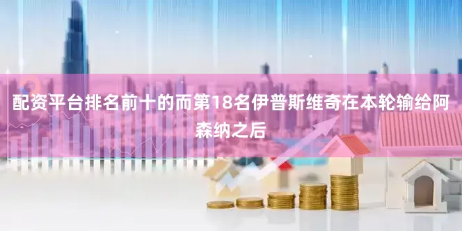 配资平台排名前十的而第18名伊普斯维奇在本轮输给阿森纳之后