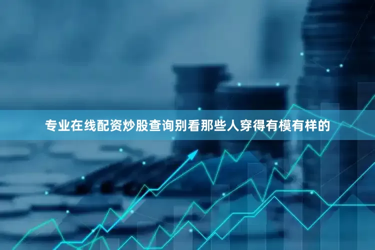 专业在线配资炒股查询别看那些人穿得有模有样的
