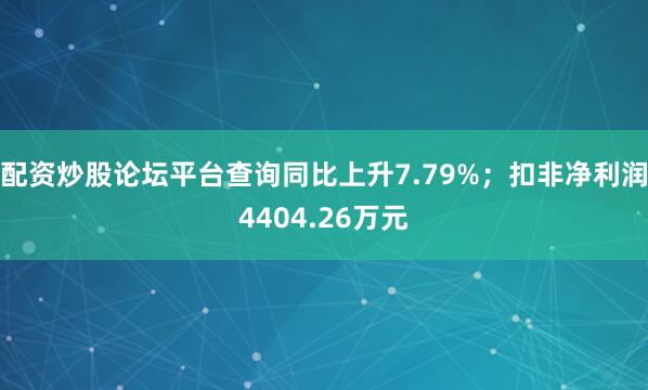 配资炒股论坛平台查询同比上升7.79%；扣非净利润4404.26万元