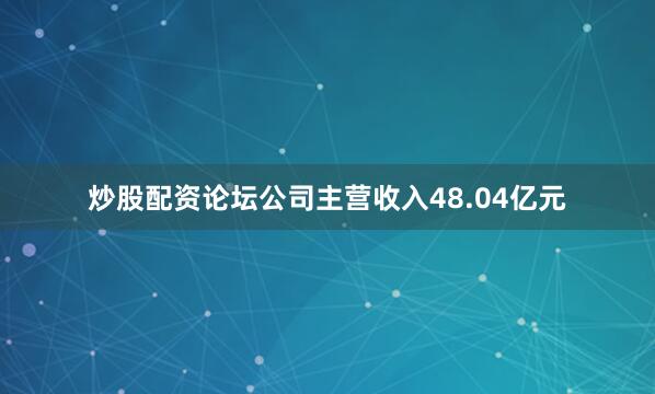 炒股配资论坛公司主营收入48.04亿元