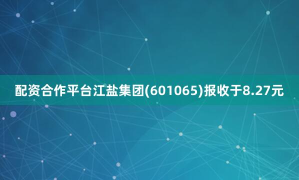 配资合作平台江盐集团(601065)报收于8.27元