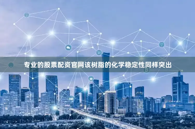 专业的股票配资官网该树脂的化学稳定性同样突出