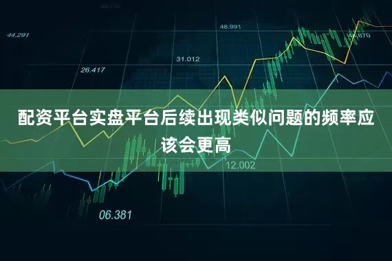 配资平台实盘平台后续出现类似问题的频率应该会更高