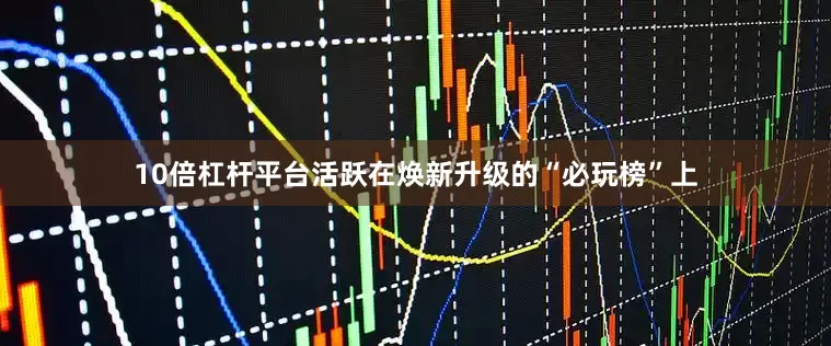 10倍杠杆平台活跃在焕新升级的“必玩榜”上