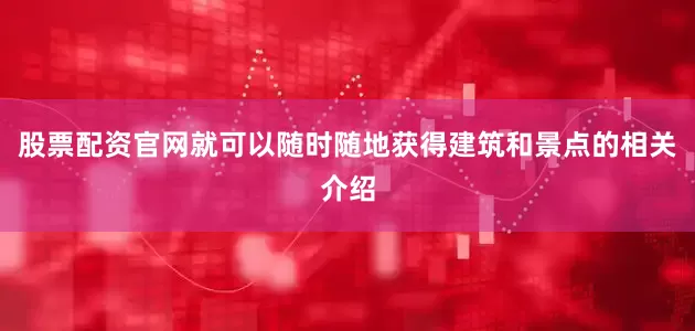 股票配资官网就可以随时随地获得建筑和景点的相关介绍