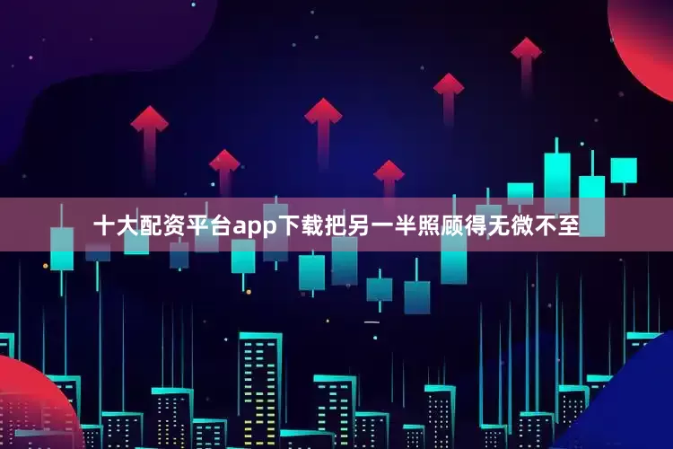 十大配资平台app下载把另一半照顾得无微不至