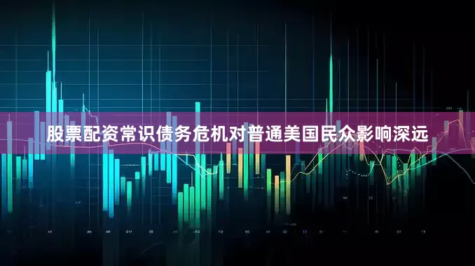 股票配资常识债务危机对普通美国民众影响深远
