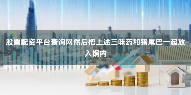 股票配资平台查询网然后把上述三味药和猪尾巴一起放入锅内