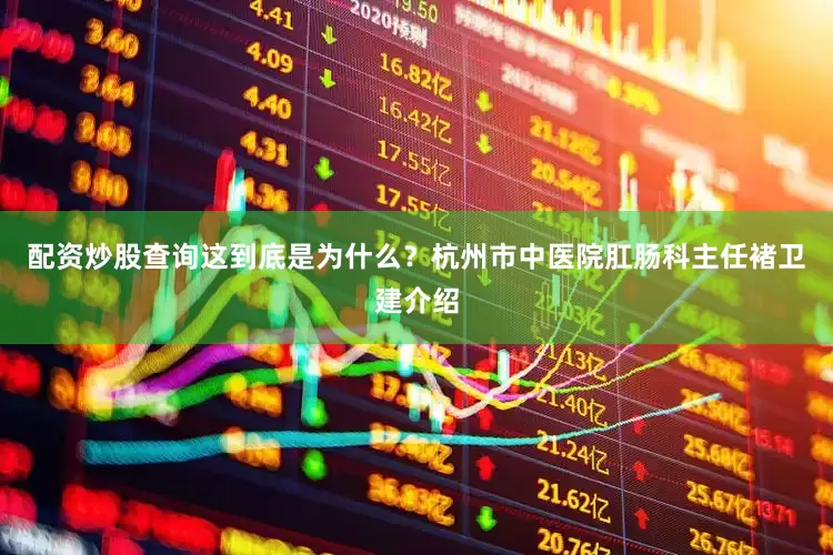 配资炒股查询这到底是为什么？杭州市中医院肛肠科主任褚卫建介绍