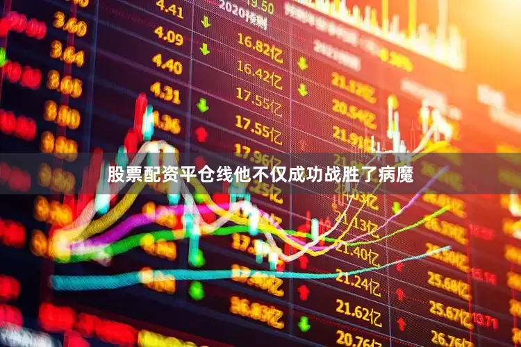 股票配资平仓线他不仅成功战胜了病魔