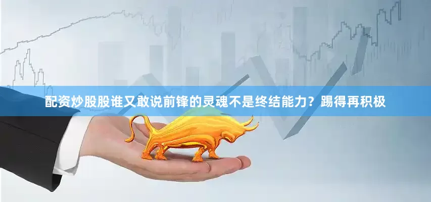 配资炒股股谁又敢说前锋的灵魂不是终结能力？踢得再积极