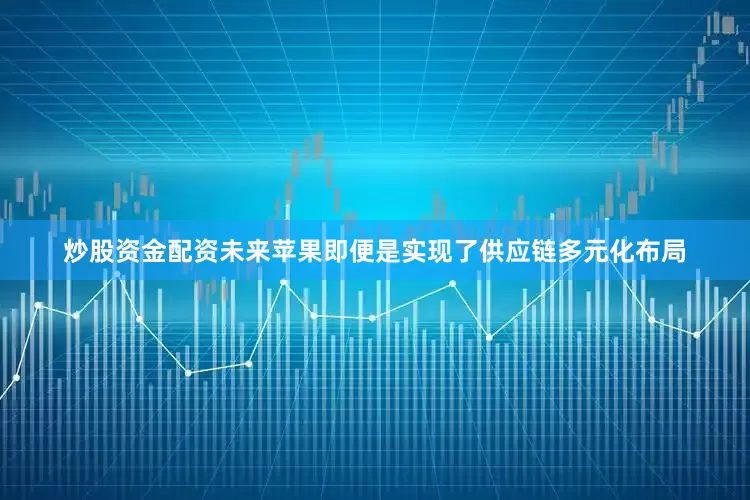 炒股资金配资未来苹果即便是实现了供应链多元化布局