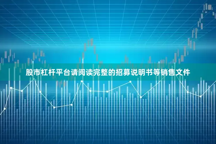 股市杠杆平台请阅读完整的招募说明书等销售文件