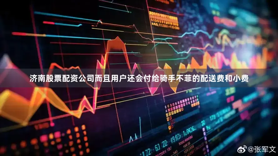 济南股票配资公司而且用户还会付给骑手不菲的配送费和小费