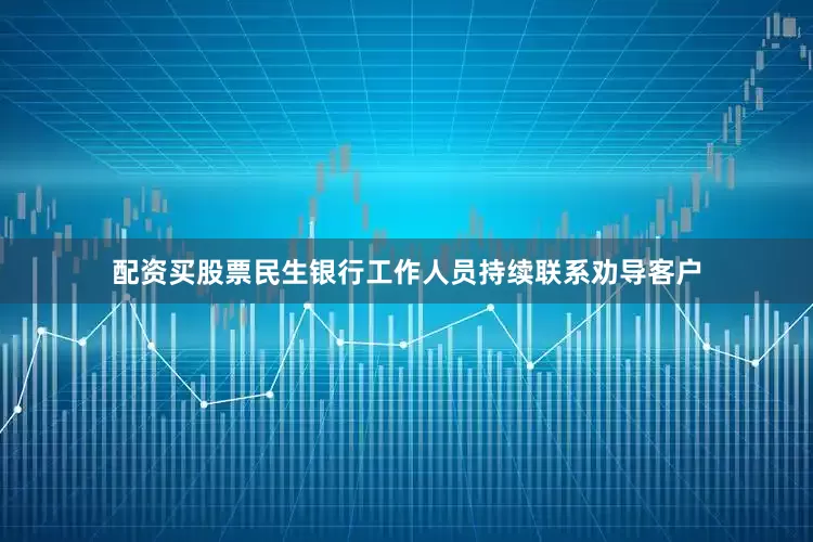 配资买股票民生银行工作人员持续联系劝导客户
