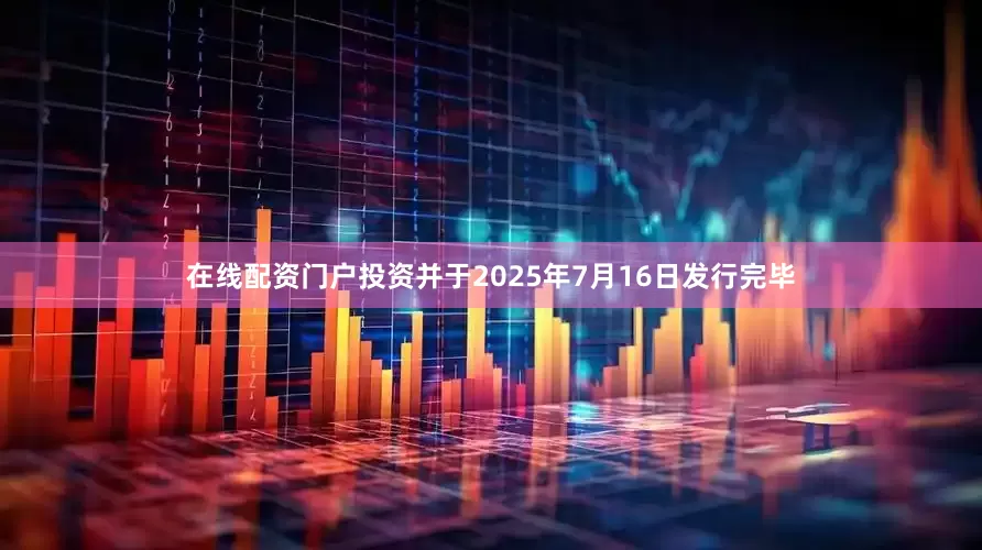 在线配资门户投资并于2025年7月16日发行完毕