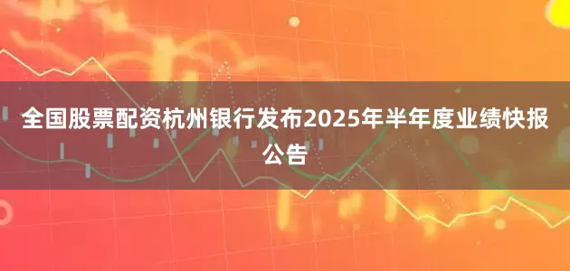 全国股票配资杭州银行发布2025年半年度业绩快报公告
