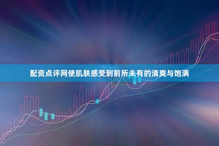 配资点评网使肌肤感受到前所未有的清爽与饱满