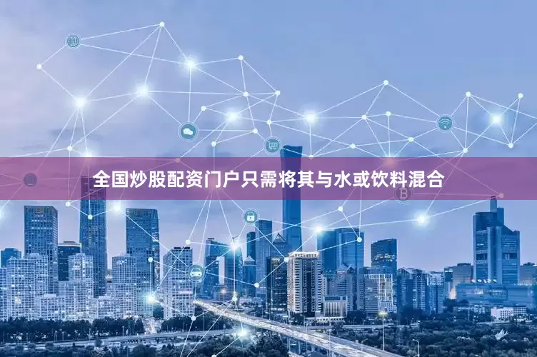 全国炒股配资门户只需将其与水或饮料混合