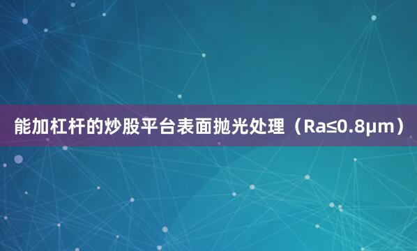 能加杠杆的炒股平台表面抛光处理（Ra≤0.8μm）