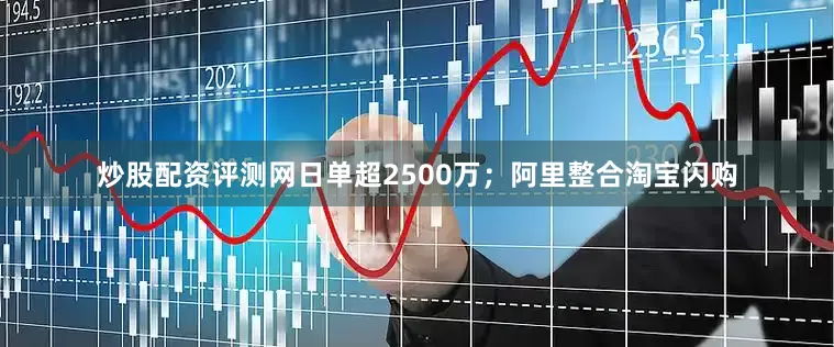 炒股配资评测网日单超2500万；阿里整合淘宝闪购