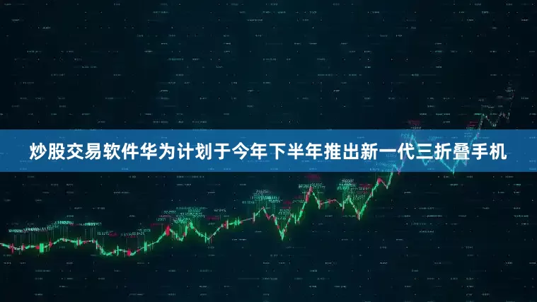 炒股交易软件华为计划于今年下半年推出新一代三折叠手机