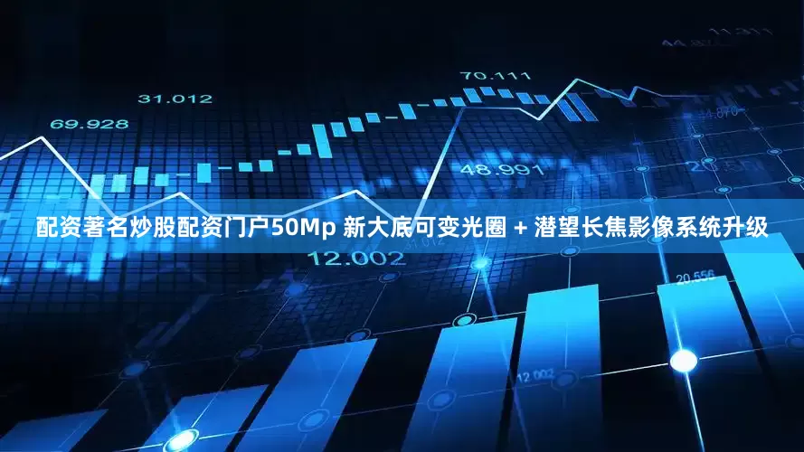 配资著名炒股配资门户50Mp 新大底可变光圈 + 潜望长焦影像系统升级
